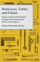Bookcases, Tables and Chairs - Some Useful and Practical Designs for Inexpensive Pieces of Furniture - Home Mechanic Series - Anon