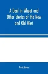 A Deal in Wheat and Other Stories of the New and Old West - Norris Frank