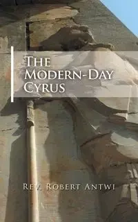 The Modern-Day Cyrus - Antwi Rev. Robert