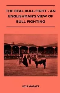 The Real Bull-Fight - An Englishman's View Of Bull-Fighting - Otis Mygatt