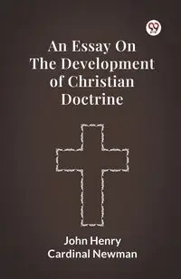An Essay On The Development Of Christian Doctrine - John Henry Newman Cardinal