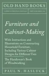 Furniture and Cabinet-Making - With Instructions and Illustrations on Constructing Household Furniture, Including Various Cabinet Designs for Different Uses - The Handyman's Book of Woodworking - Hasluck Paul N.