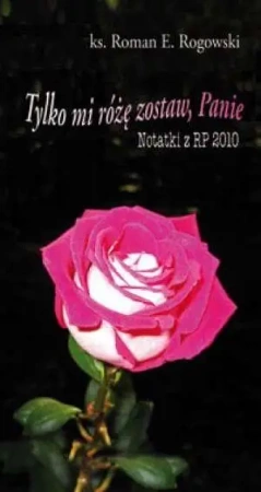 Tylko mi różę zostaw, Panie. Notatki z RP 2010 - Roman E. Rogowski