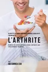 55 Recettes de Repas pour aider à réduire la Douleur et l'Inconfort de l'Arthrite - Joe Correa