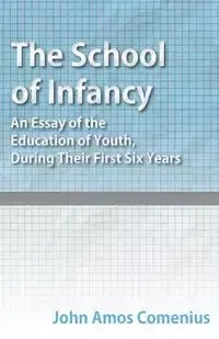 The School of Infancy - An Essay of the Education of Youth, During Their First Six Years - John Amos Comenius