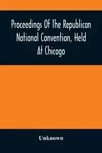 Proceedings Of The Republican National Convention, Held At Chicago, Illinois, Wednesday, Thursday, Friday, Saturday, Monday, And Tuesday, June 2D, 3D, 4Th, 5Th, 7Th And 8Th, 1880. Resulting In The Following Nominations - Unknown