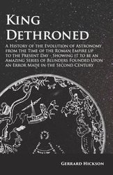 Kings Dethroned - A History of the Evolution of Astronomy from the Time of the Roman Empire up to the Present Day;Showing it to be an Amazing Series of Blunders Founded Upon an Error Made in the Second Century - Hickson Gerrard
