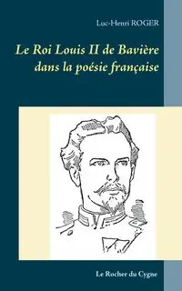 Le Roi Louis II de Bavière dans la poésie française - Roger Luc-Henri