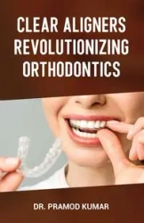 Clear Aligners Revolutionizing Orthodontics - Kumar Dr. Pramod