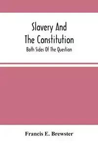 Slavery And The Constitution. Both Sides Of The Question - E. Francis Brewster