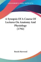 A Synopsis Of A Course Of Lectures On Anatomy And Physiology (1792) - Harwood Busick