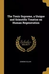 The Tonic Supreme, a Unique and Scientific Treatise on Human Regeneration - Edmond Eclair