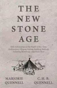 The New Stone Age - With Information on the People of this Time, Rudimentary Weapon Making, Building Methods Including Stonehenge, and Much More - Marjorie Quennell