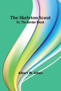 The skeleton scout; or, The border block - Albert W. Aiken