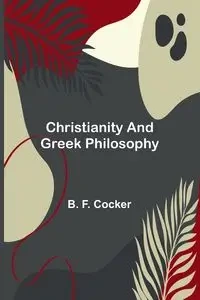 Christianity and Greek Philosophy - F. Cocker B.