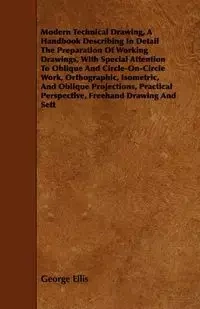 Modern Technical Drawing, a Handbook Describing in Detail the Preparation of Working Drawings, with Special Attention to Oblique and Circle-On-Circle - Ellis George