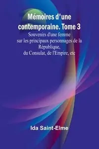 Mémoires d'une contemporaine. Tome 3; Souvenirs d'une femme sur les principaux personnages de la République, du Consulat, de l'Empire, etc - Ida Saint-Elme
