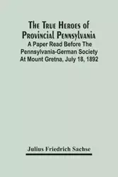The True Heroes Of Provincial Pennsylvania - Julius Friedrich Sachse