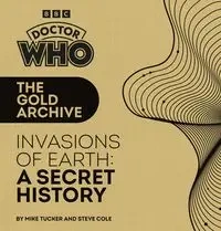 Doctor Who: The Gold Archive: Invasions of Earth: A Secret History - Mike Tucker, Cole Steve