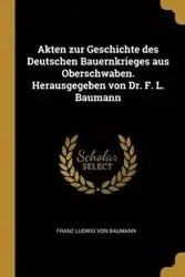 Akten zur Geschichte des Deutschen Bauernkrieges aus Oberschwaben. Herausgegeben von Dr. F. L. Baumann - von Baumann Franz Ludwig