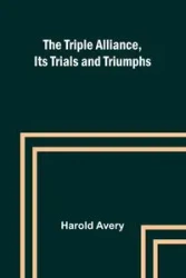 The Triple Alliance, Its Trials and Triumphs - Avery Harold