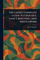 The Ladies' Complete Guide to Crochet, Fancy Knitting, and Needlework - Ann S. Stephens (Ann Sophia)