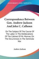 Correspondence Between Gen. Andrew Jackson And John C. Calhoun - Jackson Andrew