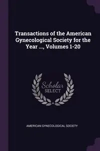 Transactions of the American Gynecological Society for the Year ..., Volumes 1-20 - American Gynecological Society