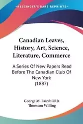 Canadian Leaves, History, Art, Science, Literature, Commerce - Fairchild Jr. George M.