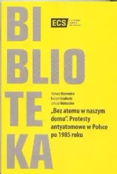 Bez atomu w naszym domu. Protesty antyatomowe w Polsce po 1985 roku - TOMASZ BOREWICZ, KACPER SZULECKI, JANUSZ WALUSZKO