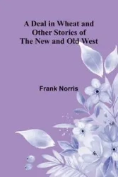 A Deal In Wheat And Other Stories Of The New And Old West - Norris Frank