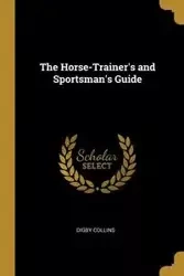 The Horse-Trainer's and Sportsman's Guide - Collins Digby