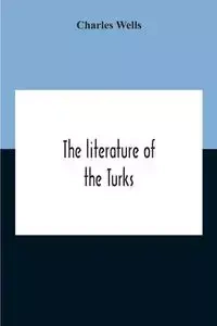 The Literature Of The Turks. A Turkish Chrestomathy Consisting Of Extracts In Turkish From The Best Turkish Authors (Historians, Novelists, Dramatists) With Interlinear And Free Translations In English, Biographical And Grammatical Notes And Facsimiles Of