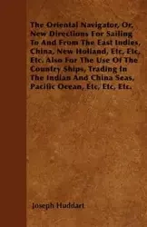 The Oriental Navigator, Or, New Directions For Sailing To And From The East Indies, China, New Holland, Etc, Etc, Etc. Also For The Use Of The Country Ships, Trading In The Indian And China Seas, Pacific Ocean, Etc, Etc, Etc. - Joseph Huddart
