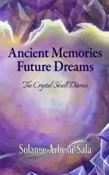 Ancient Memories, Future Dreams - The Crystal Skull Diaries - Solange Arbesú-Sala