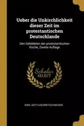 Ueber die Unkirchlichkeit dieser Zeit im protestantischen Deutschlande - Karl Bretschneider Gottlieb