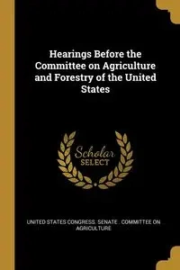 Hearings Before the Committee on Agriculture and Forestry of the United States - States Congress. Senate . Committee on A