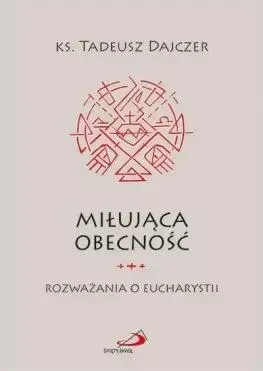 Miłująca obecność. Rozważania o Eucharystii - ks. Tadeusz Dajczer