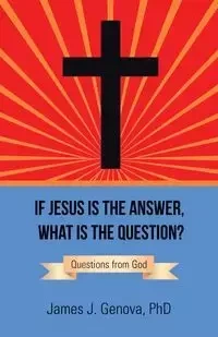 If Jesus Is the Answer, What Is the Question? - James J. Genova PhD