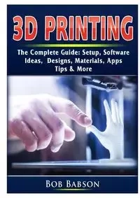 3D Printing The Complete Guide - Bob Babson