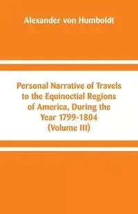 Personal Narrative of Travels to the Equinoctial Regions of America, During the Year 1799-1804 - Alexander von Humboldt