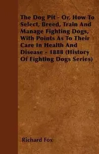 The Dog Pit - Or, How to Select, Breed, Train and Manage Fighting Dogs, with Points as to Their Care in Health and Disease - 1888 (History of Fighting - Fox Richard K.
