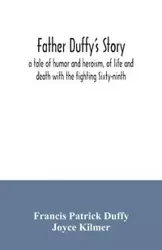 Father Duffy's story; a tale of humor and heroism, of life and death with the fighting Sixty-ninth - Patrick Francis Duffy
