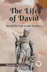 The Life Of David As Reflected In His Psalms - Alexander Maclaren