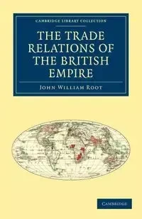 The Trade Relations of the British Empire - John William Root