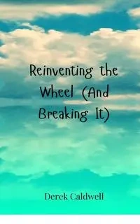 Reinventing the Wheel (And Breaking It) - Derek Caldwell