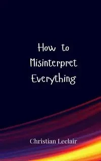 How to Misinterpret Everything - Christian Leclair