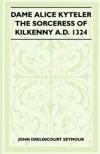 Dame Alice Kyteler The Sorceress Of Kilkenny A.D. 1324 (Folklore History Series) - Seymour John Drelincourt