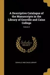 A Descriptive Catalogue of the Manuscripts in the Library of Gonville and Caius College; Volume II - Library Gonville and Caius