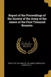 Report of the Proceedings of the Society of the Army of the James at the First Triennial Reunion - James of the Army of the Compiled by Ch